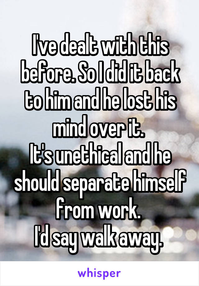 I've dealt with this before. So I did it back to him and he lost his mind over it. 
It's unethical and he should separate himself from work. 
I'd say walk away. 