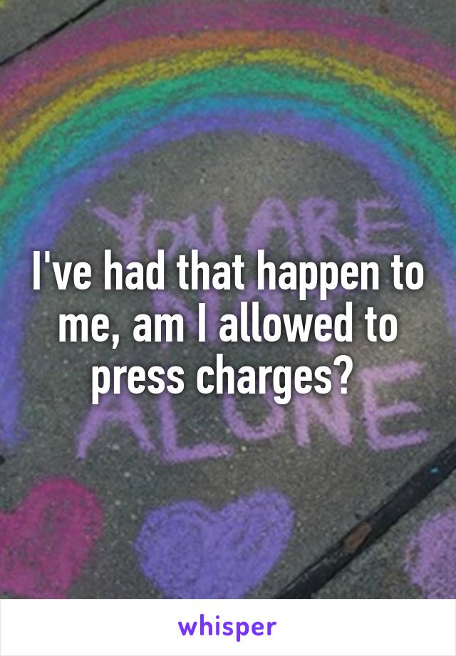 I've had that happen to me, am I allowed to press charges? 