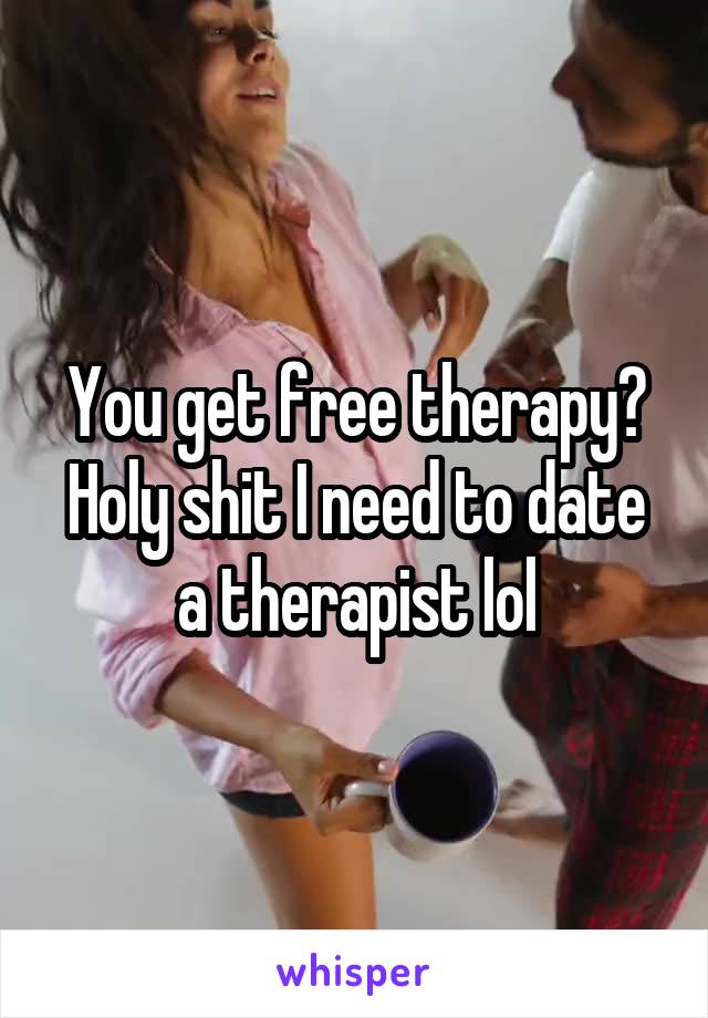 You get free therapy? Holy shit I need to date a therapist lol