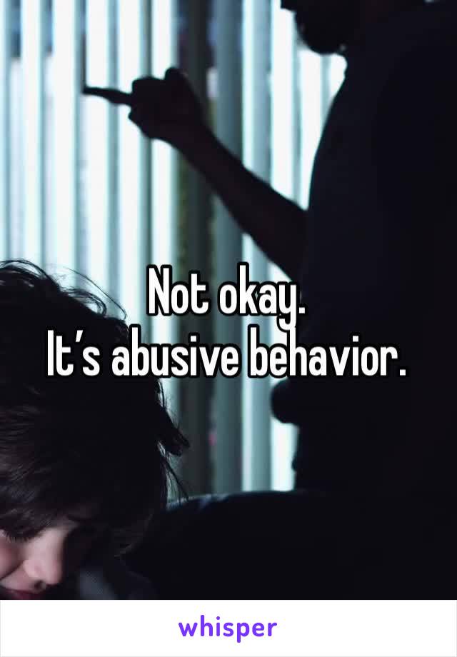 Not okay. 
It’s abusive behavior.