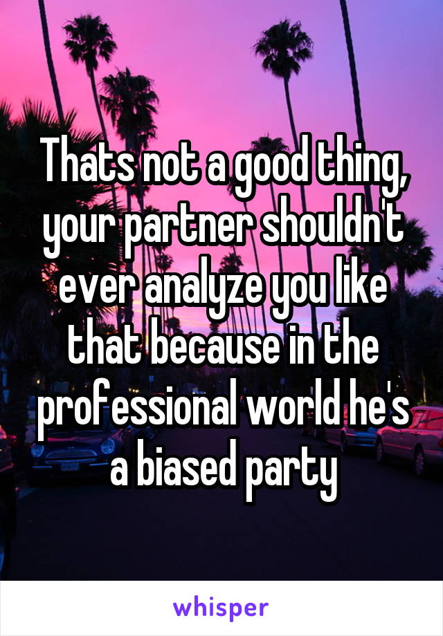 Thats not a good thing, your partner shouldn't ever analyze you like that because in the professional world he's a biased party