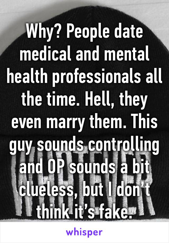 Why? People date medical and mental health professionals all the time. Hell, they even marry them. This guy sounds controlling and OP sounds a bit clueless, but I don’t think it’s fake.