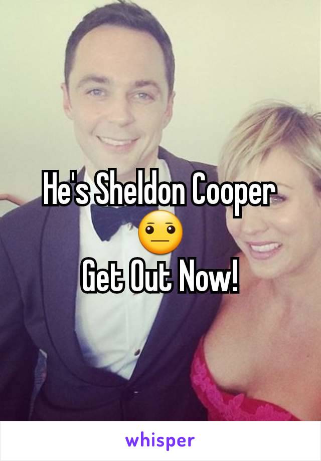 He's Sheldon Cooper😐
Get Out Now!