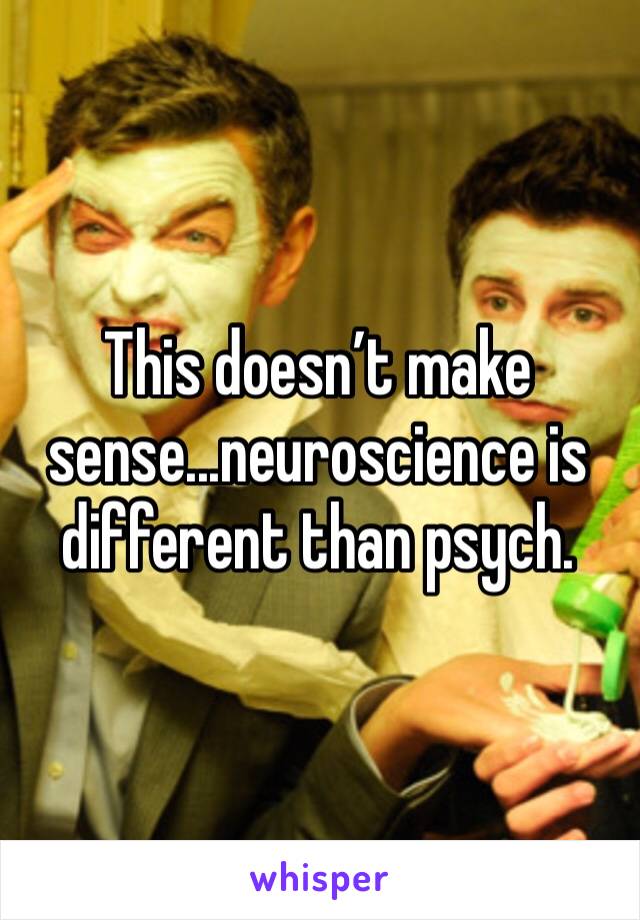 This doesn’t make sense...neuroscience is different than psych. 