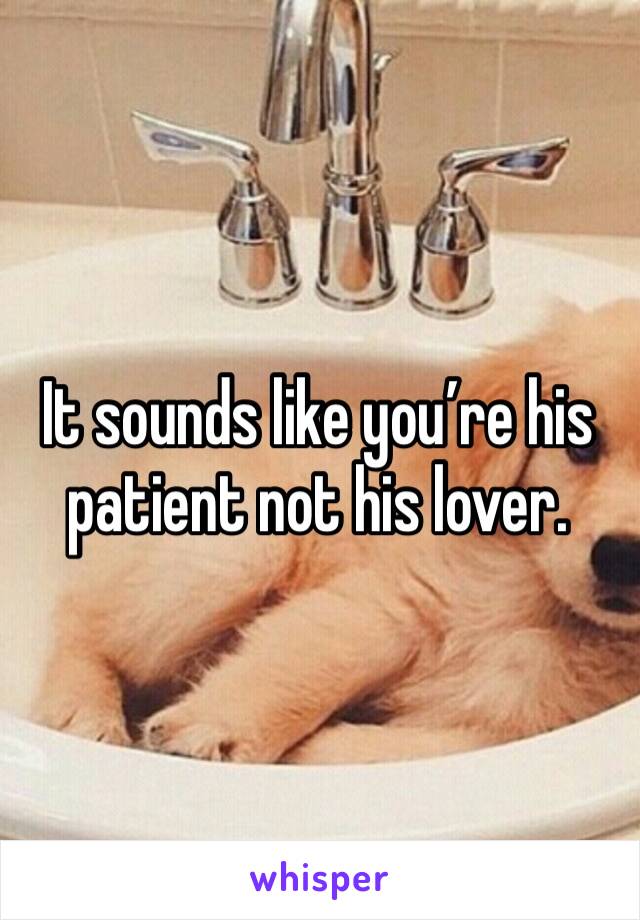 It sounds like you’re his patient not his lover. 