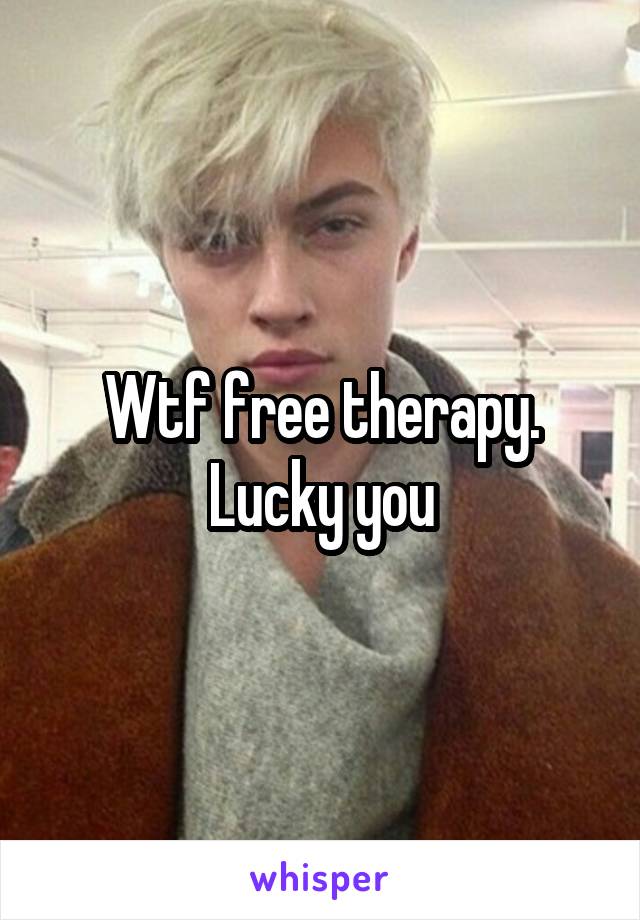 Wtf free therapy. Lucky you