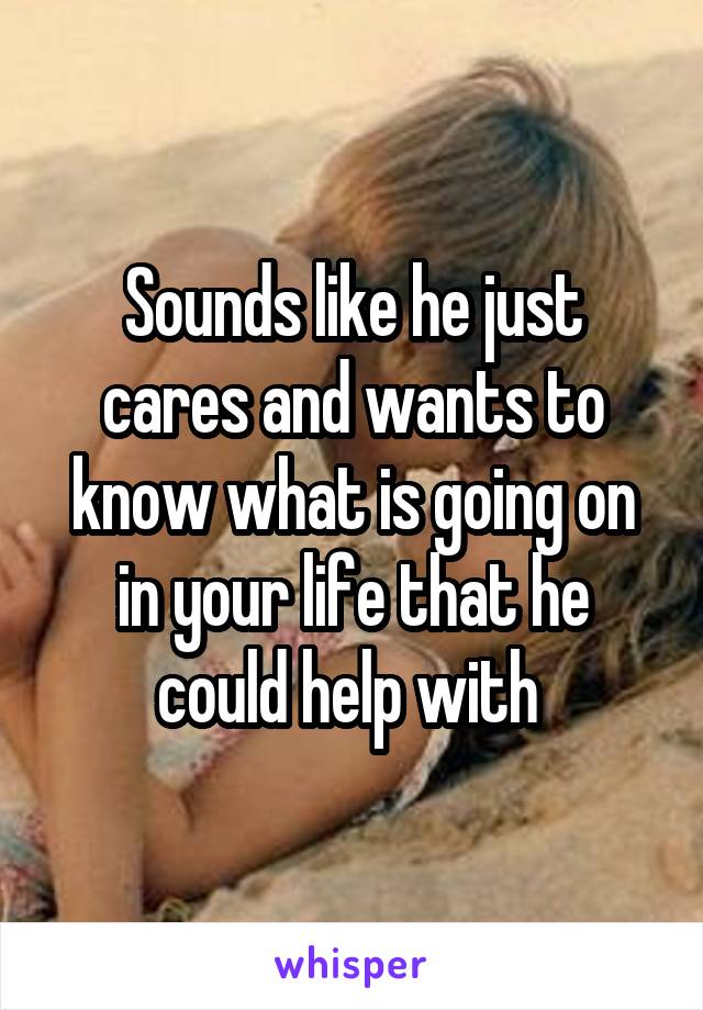 Sounds like he just cares and wants to know what is going on in your life that he could help with 