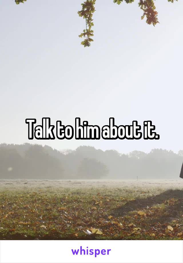 Talk to him about it.