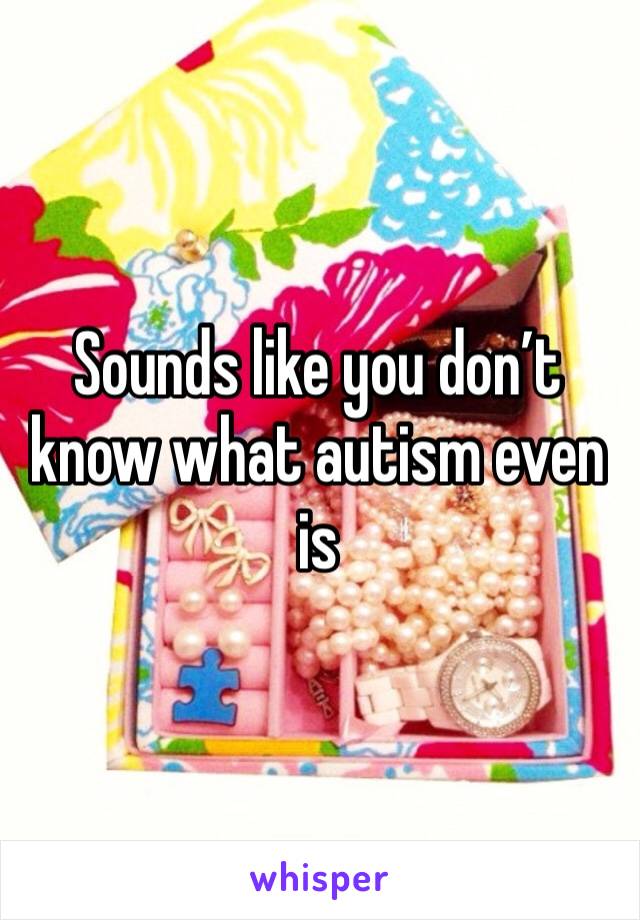 Sounds like you don’t know what autism even is 