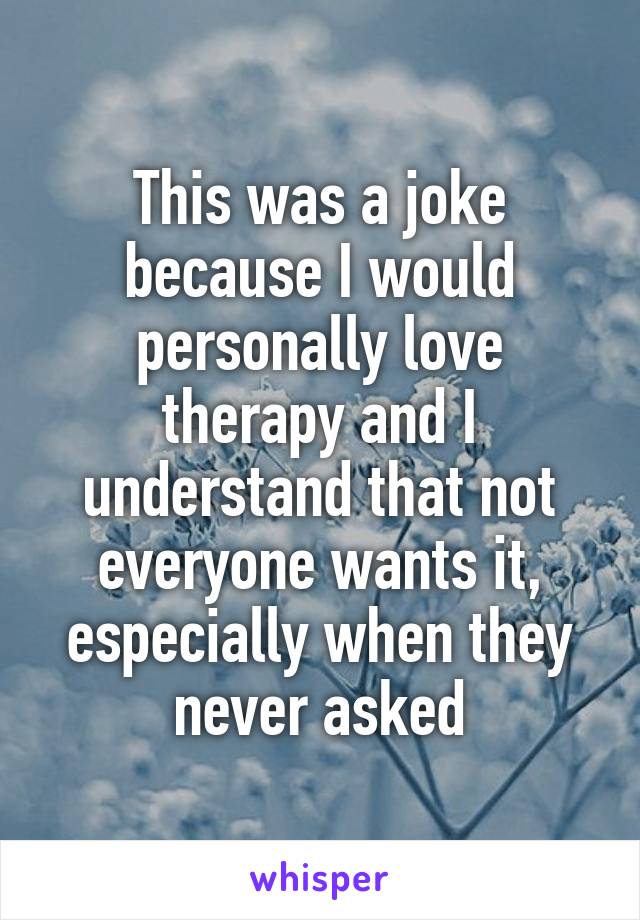 This was a joke because I would personally love therapy and I understand that not everyone wants it, especially when they never asked