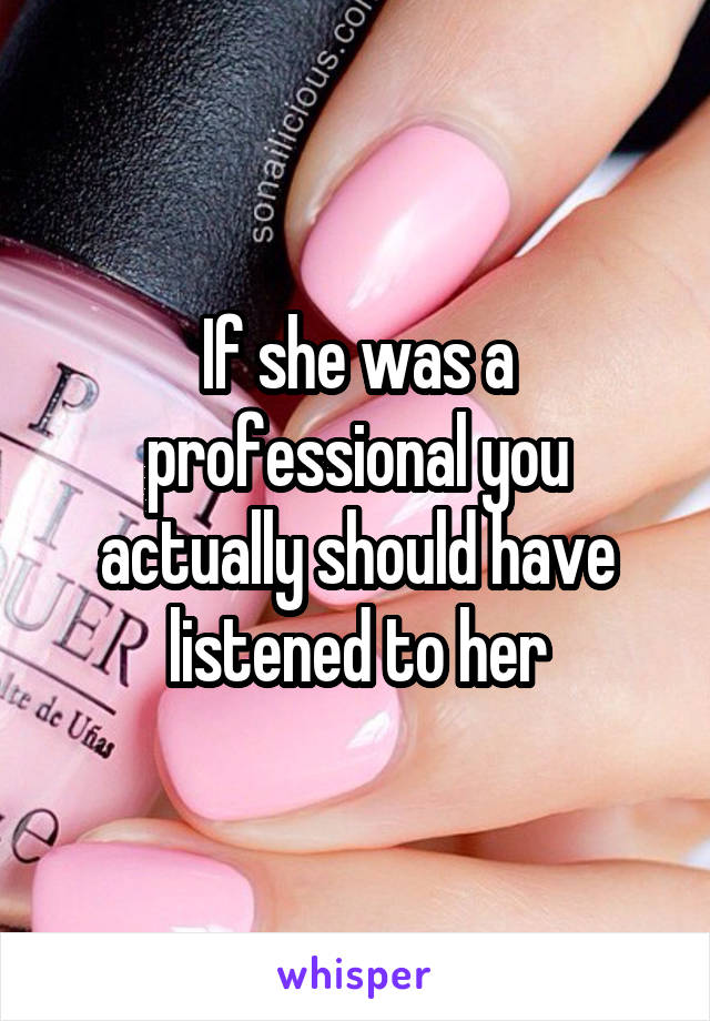 If she was a professional you actually should have listened to her