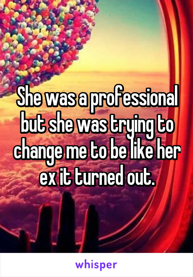 She was a professional but she was trying to change me to be like her ex it turned out.