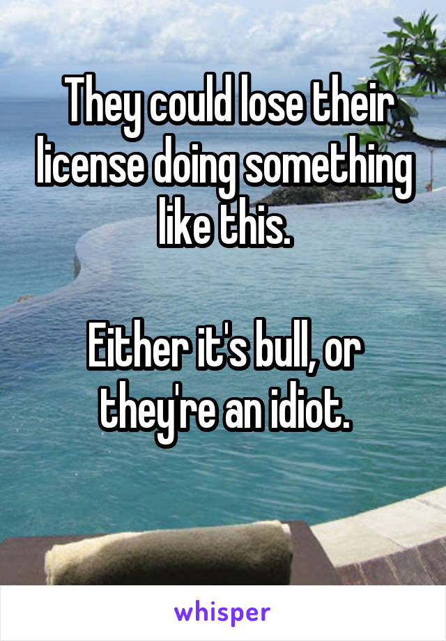  They could lose their license doing something like this.

Either it's bull, or they're an idiot.

