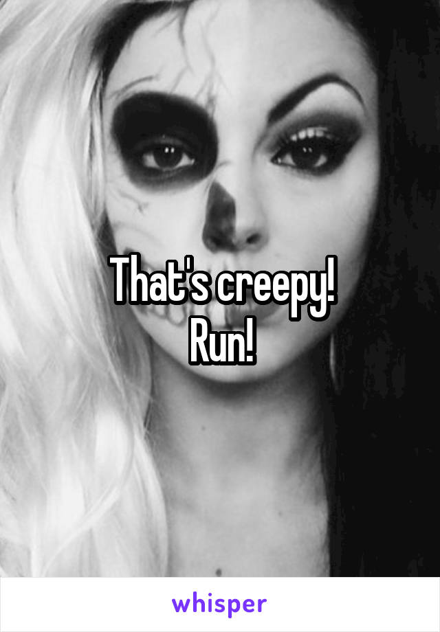 That's creepy!
Run!