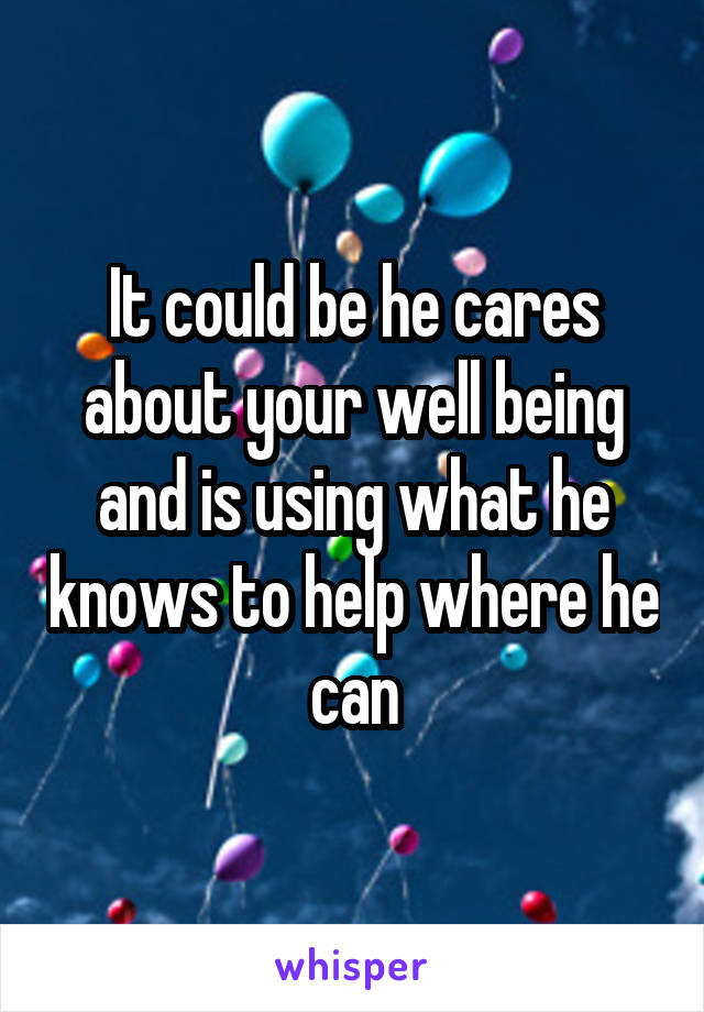 It could be he cares about your well being and is using what he knows to help where he can