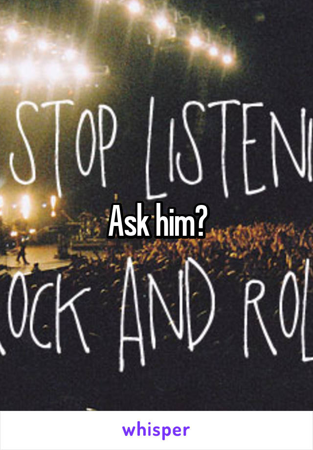 Ask him?