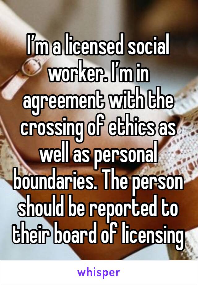 I’m a licensed social worker. I’m in agreement with the crossing of ethics as well as personal boundaries. The person should be reported to their board of licensing