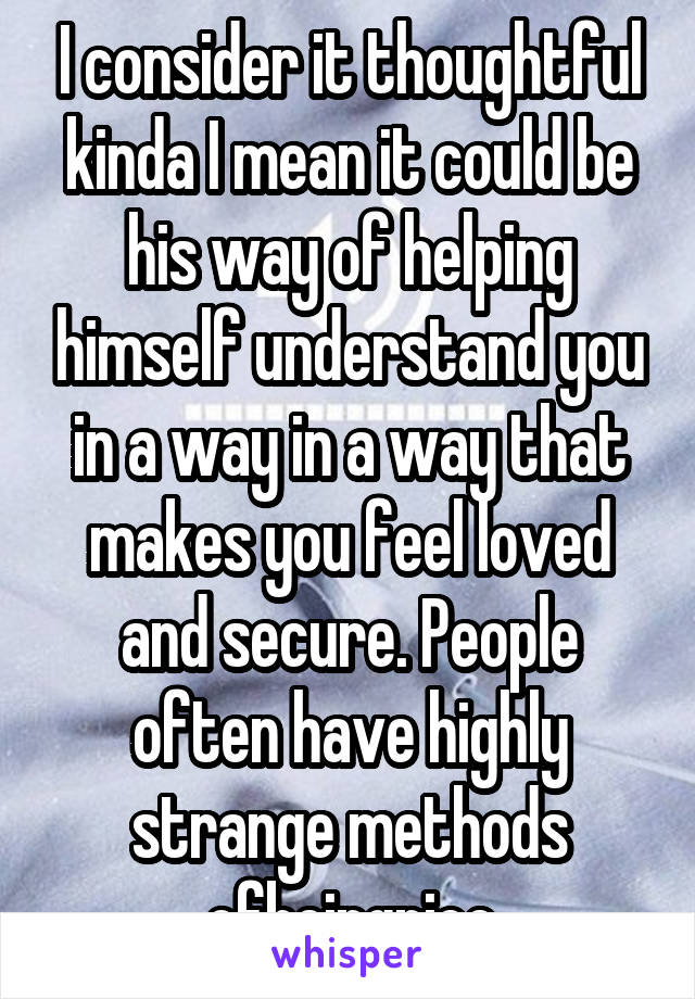 I consider it thoughtful kinda I mean it could be his way of helping himself understand you in a way in a way that makes you feel loved and secure. People often have highly strange methods ofbeingnice