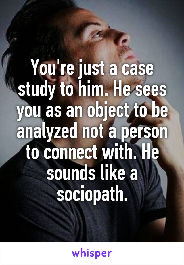 You're just a case study to him. He sees you as an object to be analyzed not a person to connect with. He sounds like a sociopath.