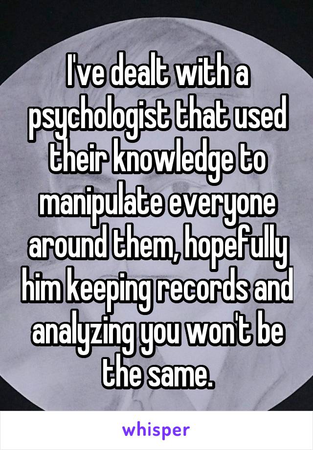 I've dealt with a psychologist that used their knowledge to manipulate everyone around them, hopefully him keeping records and analyzing you won't be the same.