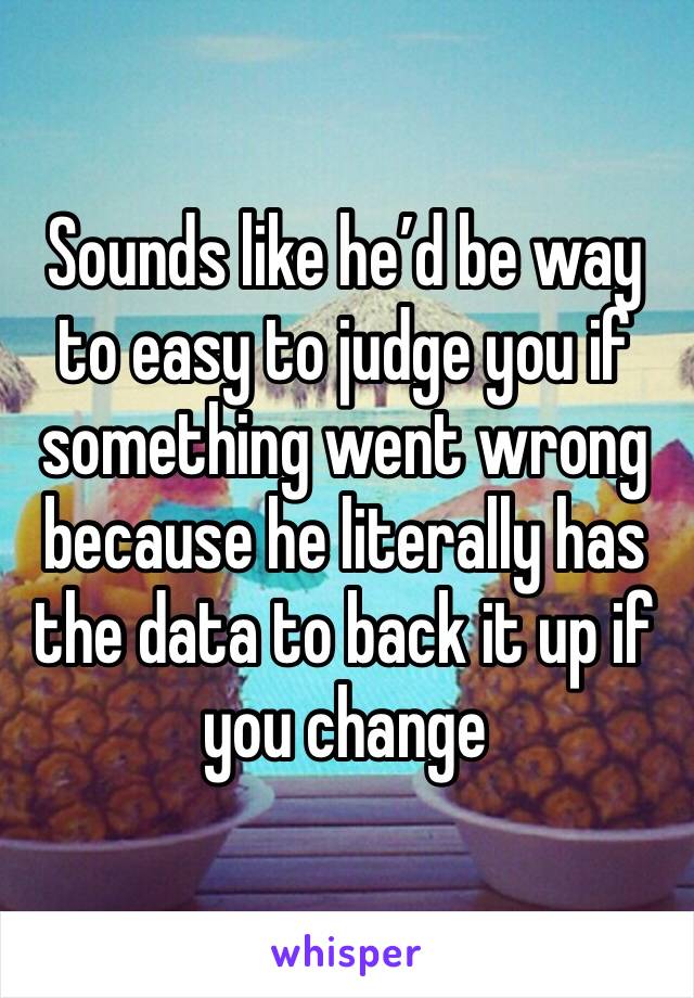 Sounds like he’d be way to easy to judge you if something went wrong because he literally has the data to back it up if you change