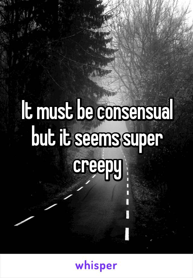 It must be consensual but it seems super creepy