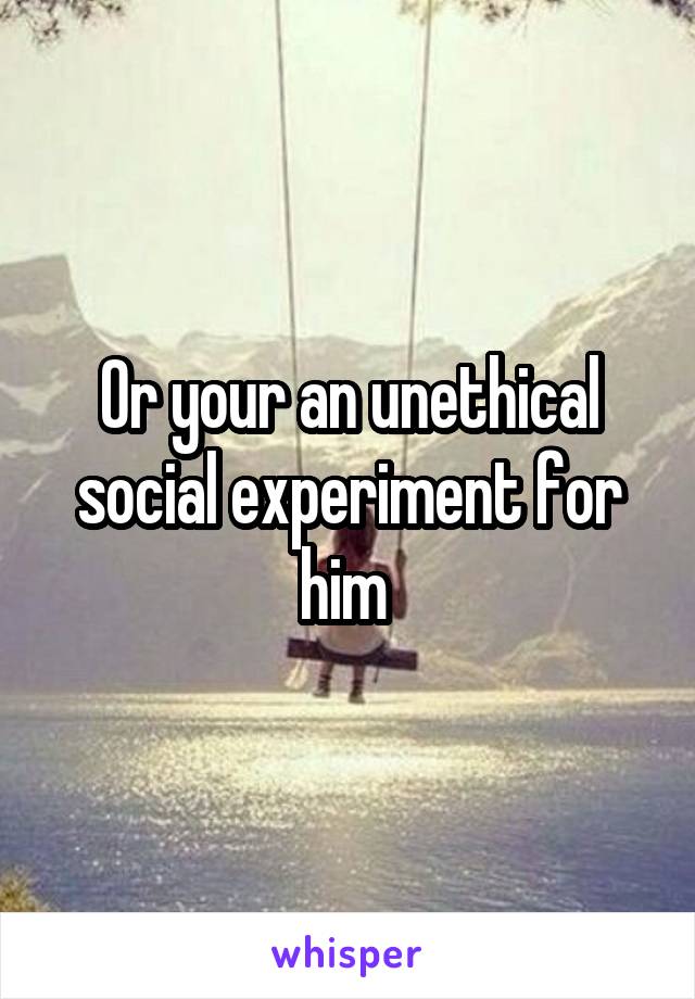 Or your an unethical social experiment for him 