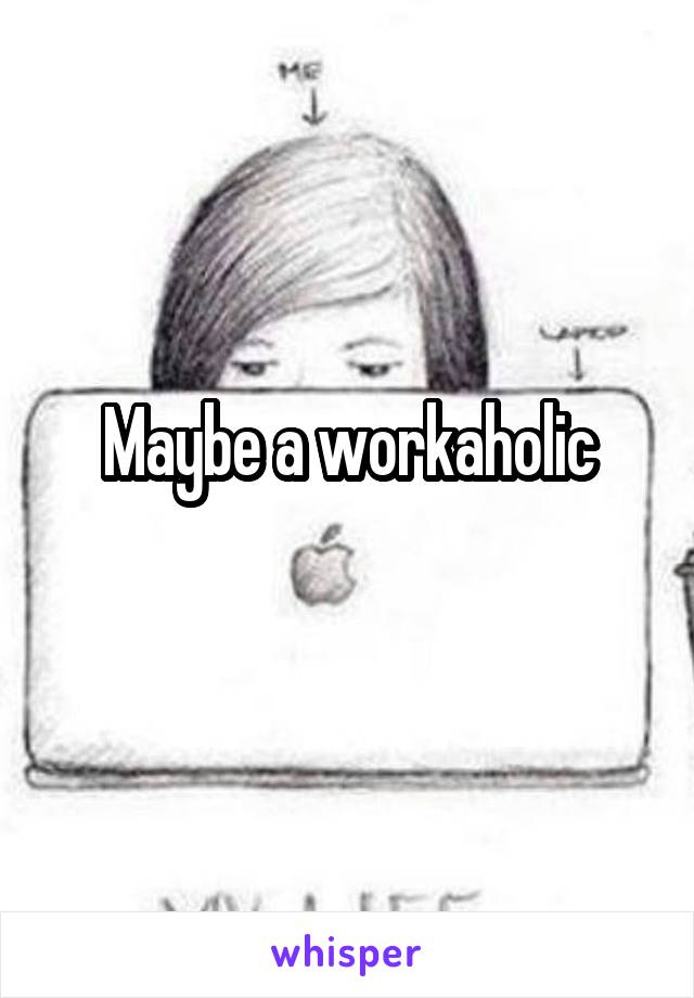 Maybe a workaholic
