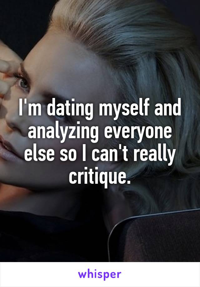 I'm dating myself and analyzing everyone else so I can't really critique.