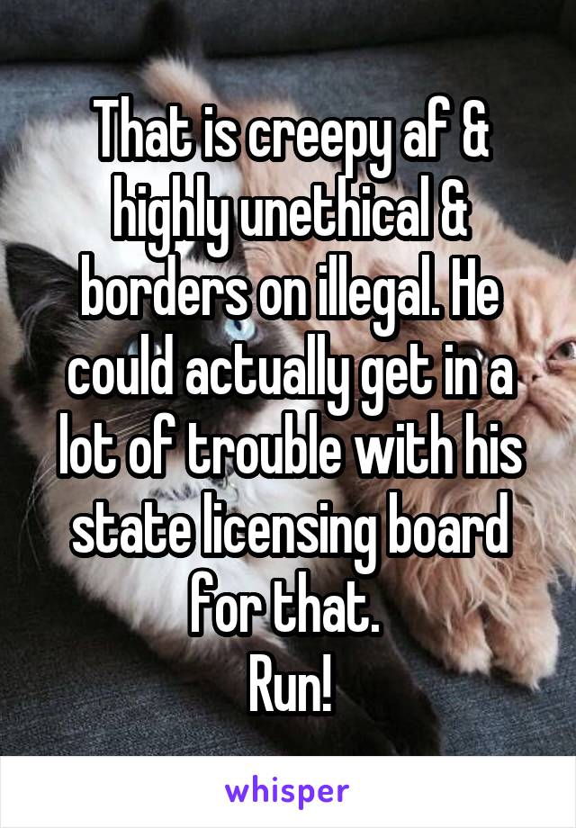 That is creepy af & highly unethical & borders on illegal. He could actually get in a lot of trouble with his state licensing board for that. 
Run!