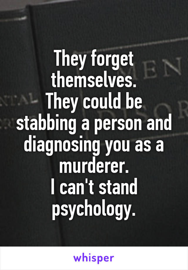 They forget themselves.
They could be stabbing a person and diagnosing you as a murderer.
I can't stand psychology.