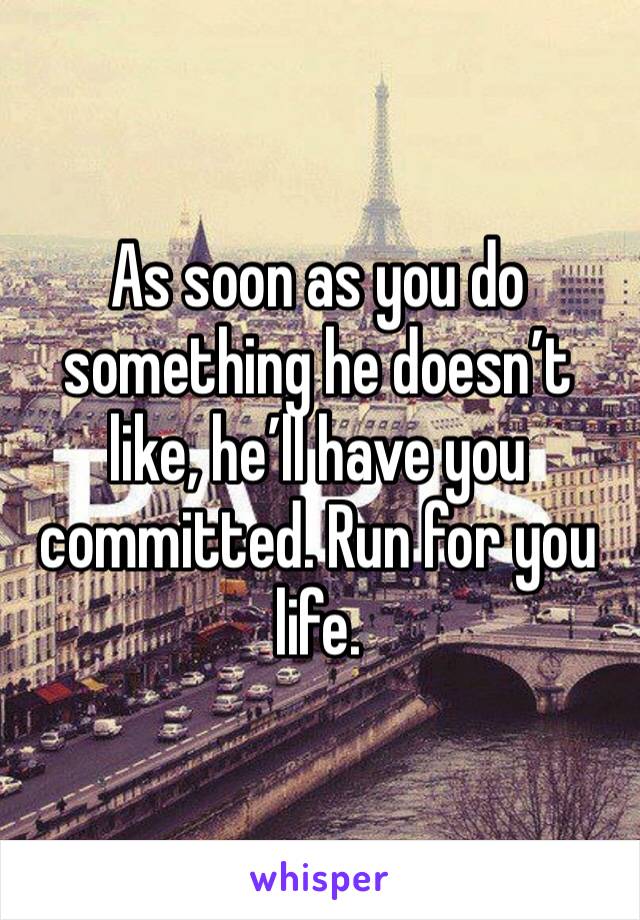 As soon as you do something he doesn’t like, he’ll have you committed. Run for you life. 