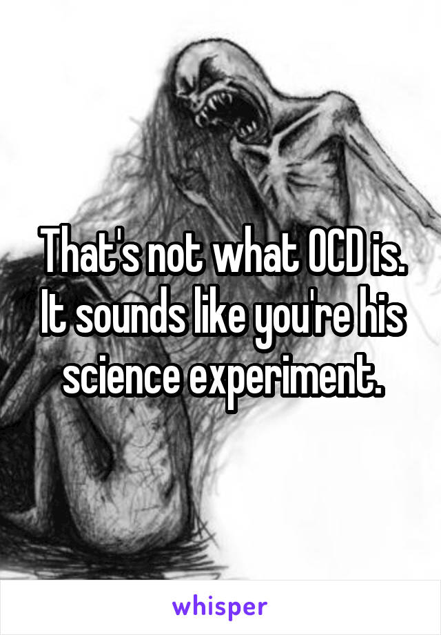 That's not what OCD is.
It sounds like you're his science experiment.