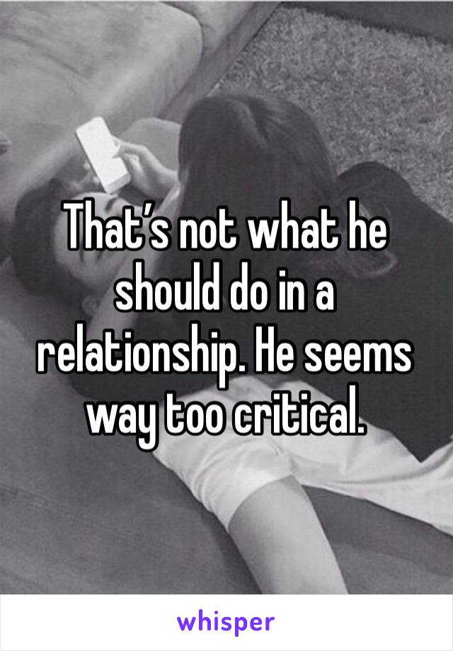 That’s not what he should do in a relationship. He seems way too critical. 