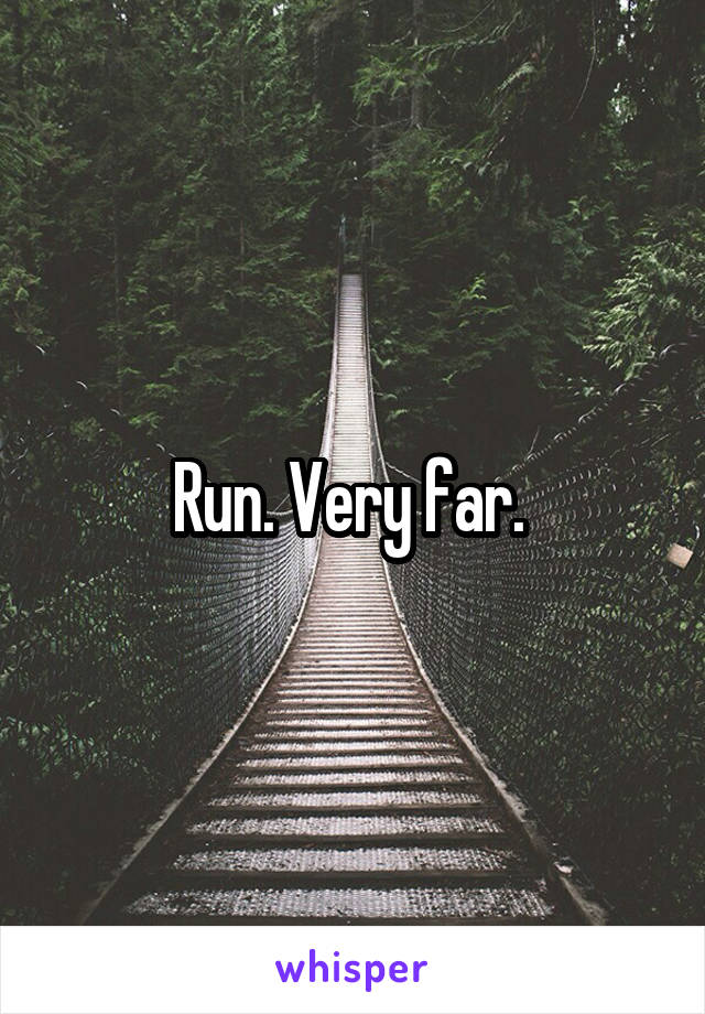 Run. Very far. 