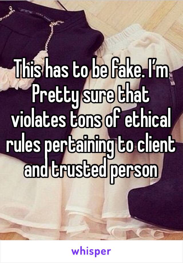 This has to be fake. I’m
Pretty sure that violates tons of ethical rules pertaining to client and trusted person 