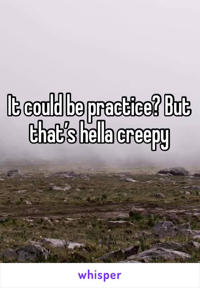 It could be practice? But that’s hella creepy