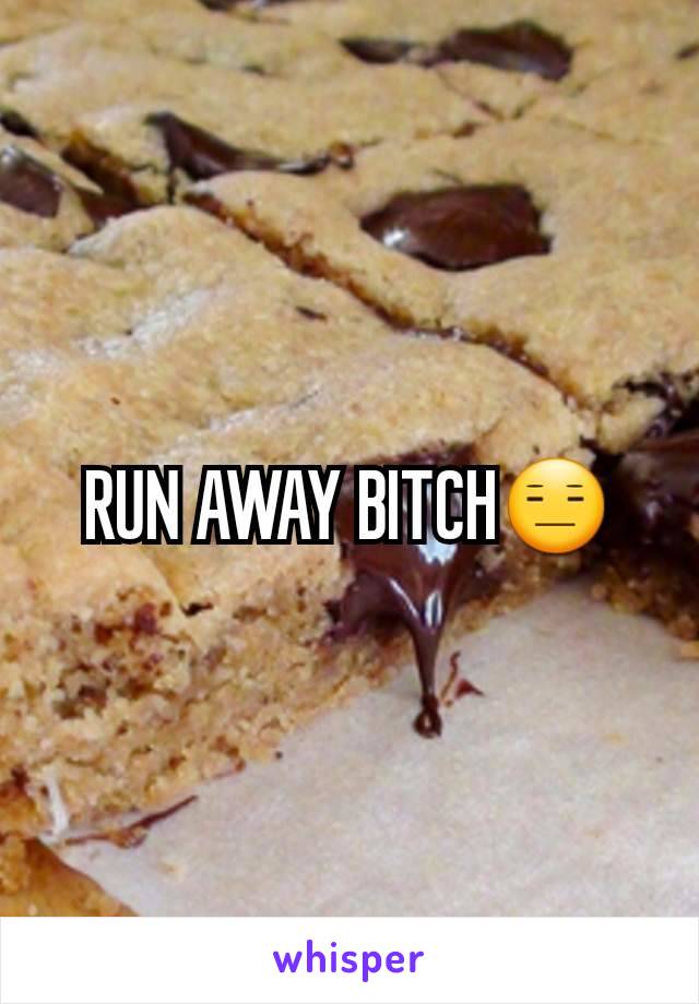 RUN AWAY BITCH😑