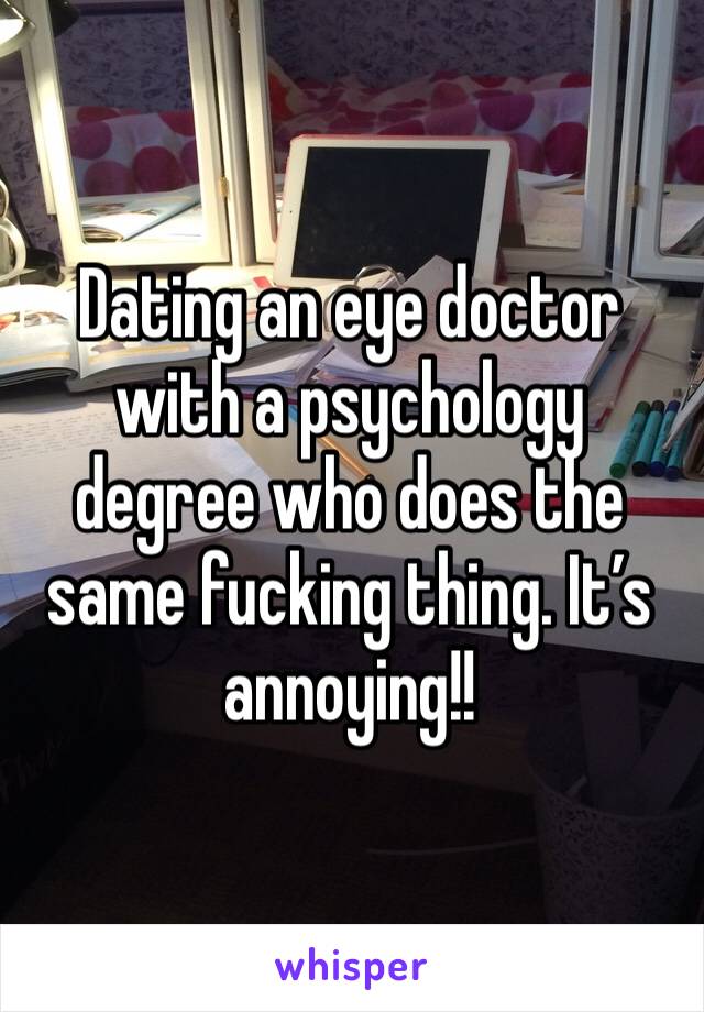 Dating an eye doctor with a psychology degree who does the same fucking thing. It’s annoying!!