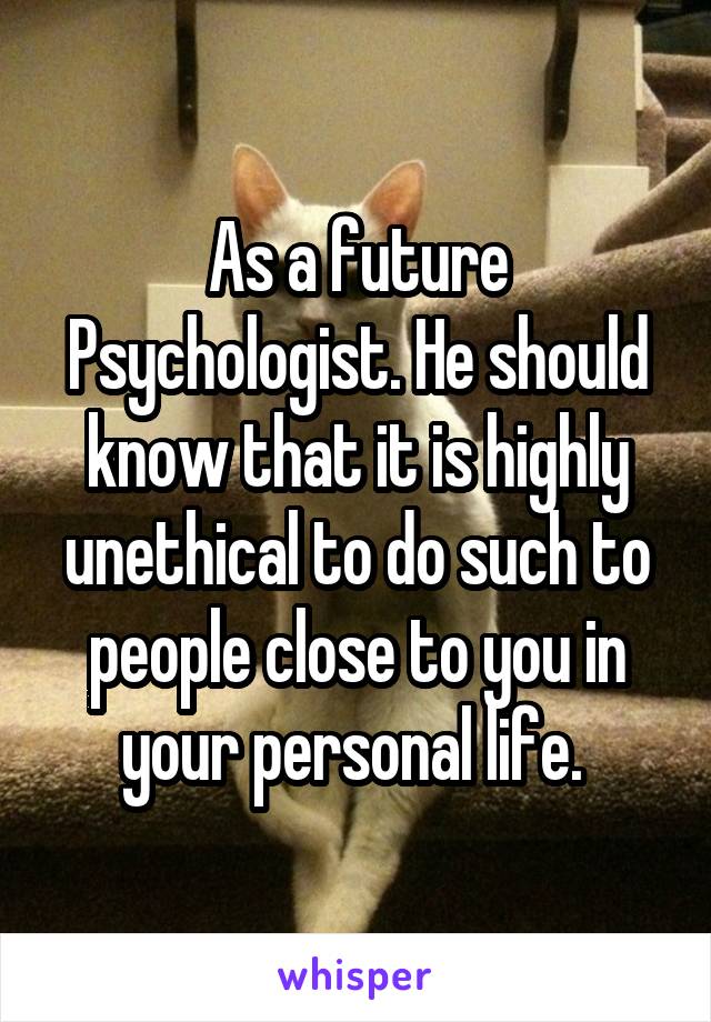 As a future Psychologist. He should know that it is highly unethical to do such to people close to you in your personal life. 