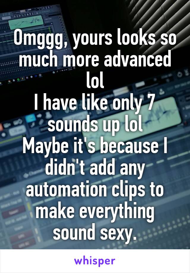 Omggg, yours looks so much more advanced lol
I have like only 7 sounds up lol
Maybe it's because I didn't add any automation clips to make everything sound sexy.