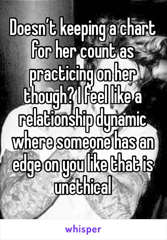 Doesn’t keeping a chart for her count as practicing on her though? I feel like a relationship dynamic where someone has an edge on you like that is unethical 