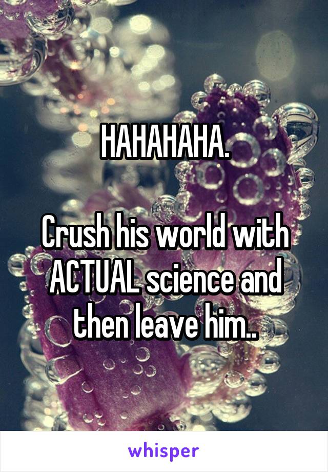 HAHAHAHA.

Crush his world with ACTUAL science and then leave him..