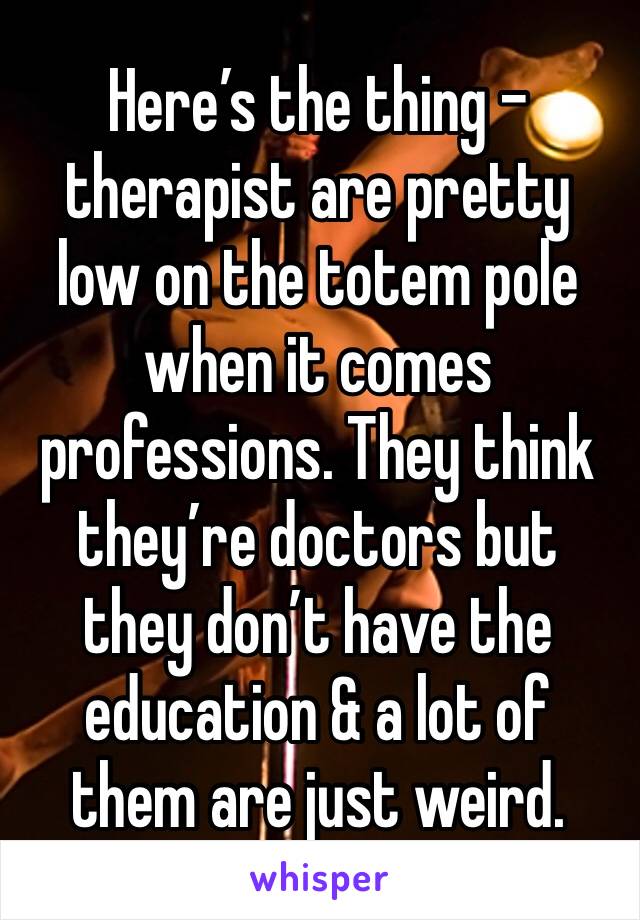 Here’s the thing – therapist are pretty low on the totem pole when it comes professions. They think they’re doctors but they don’t have the education & a lot of them are just weird.