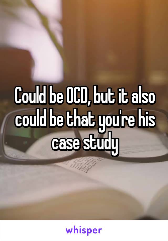 Could be OCD, but it also could be that you're his case study