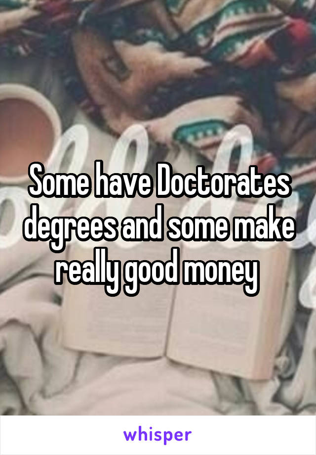 Some have Doctorates degrees and some make really good money 