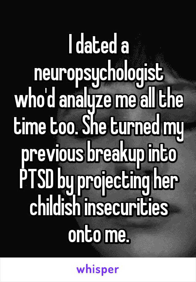 I dated a neuropsychologist who'd analyze me all the time too. She turned my previous breakup into PTSD by projecting her childish insecurities onto me.