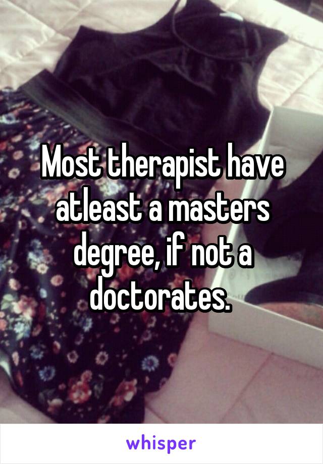 Most therapist have atleast a masters degree, if not a doctorates. 