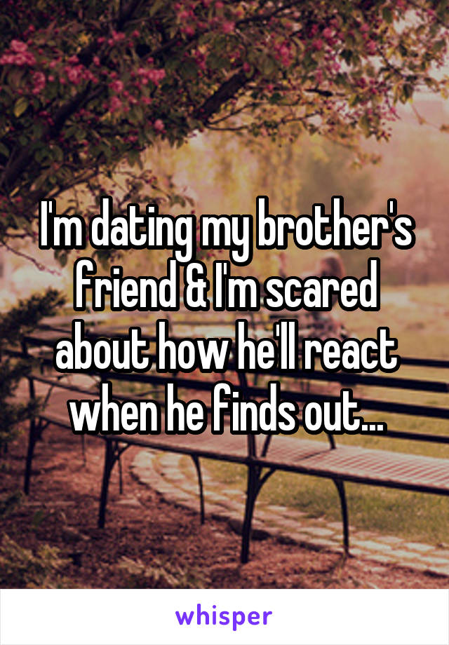 I'm dating my brother's friend & I'm scared about how he'll react when he finds out...