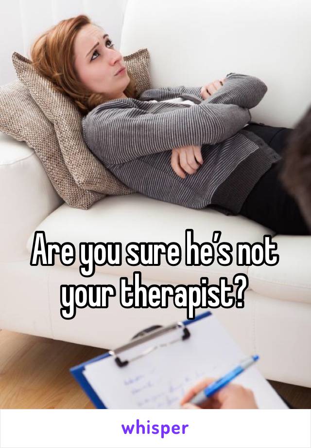 Are you sure he’s not your therapist?